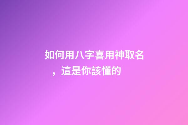 如何用八字喜用神取名，這是你該懂的